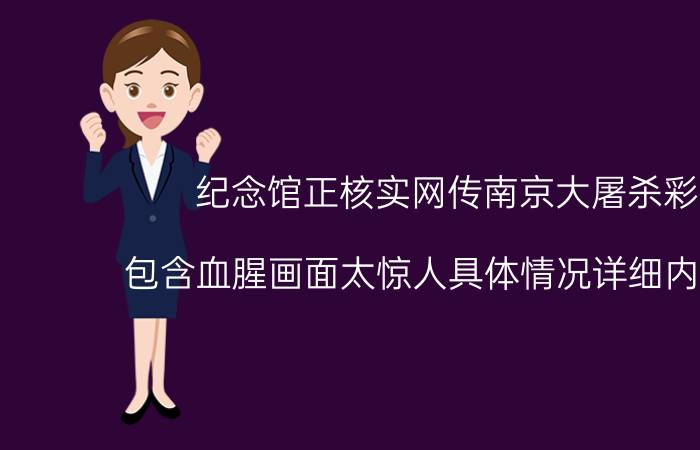 纪念馆正核实网传南京大屠杀彩照 包含血腥画面太惊人具体情况详细内容介绍